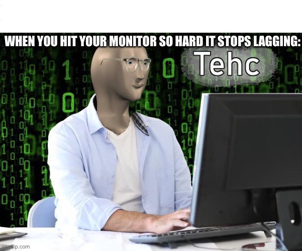 tehc | WHEN YOU HIT YOUR MONITOR SO HARD IT STOPS LAGGING: | image tagged in tehc | made w/ Imgflip meme maker