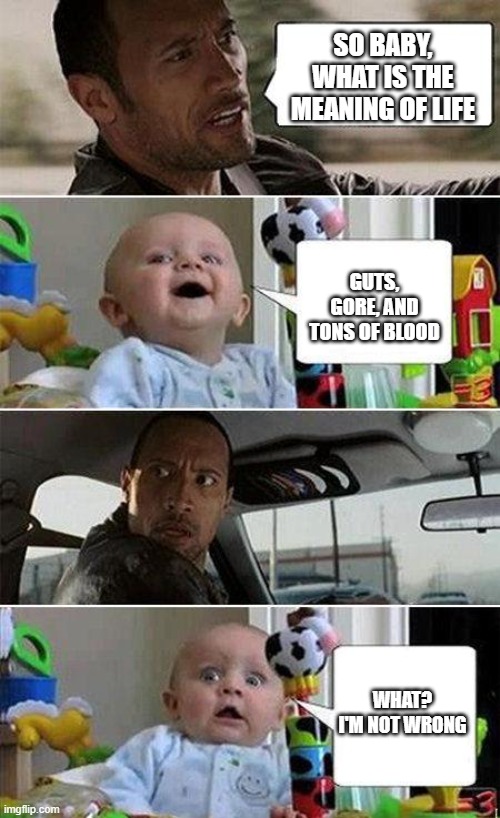 THE ROCK DRIVING BABY | SO BABY, WHAT IS THE MEANING OF LIFE; GUTS, GORE, AND TONS OF BLOOD; WHAT? I'M NOT WRONG | image tagged in the rock driving baby | made w/ Imgflip meme maker