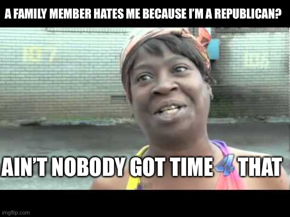 Ever notice the numeral 4? | A FAMILY MEMBER HATES ME BECAUSE I’M A REPUBLICAN? AIN’T NOBODY GOT TIME      THAT | image tagged in no time for that,political hatred,politics,political meme | made w/ Imgflip meme maker