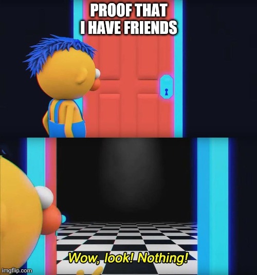its true | PROOF THAT I HAVE FRIENDS | image tagged in wow look nothing | made w/ Imgflip meme maker