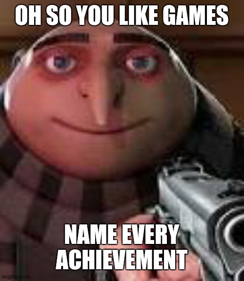 gamings | OH SO YOU LIKE GAMES; NAME EVERY ACHIEVEMENT | image tagged in gru with gun | made w/ Imgflip meme maker