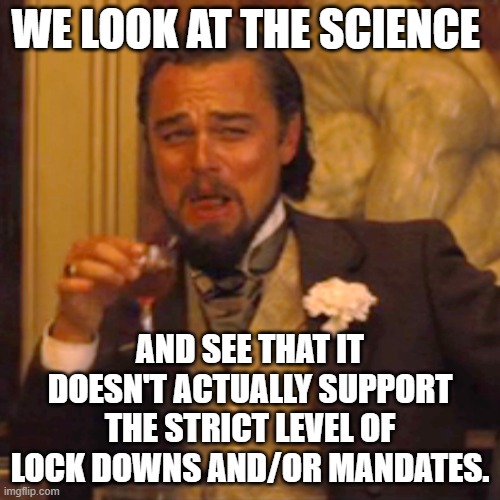 No, people against government control aren't "science deniers." Nice try. | WE LOOK AT THE SCIENCE; AND SEE THAT IT DOESN'T ACTUALLY SUPPORT THE STRICT LEVEL OF LOCK DOWNS AND/OR MANDATES. | image tagged in laughing leo,covid,covid-19,science,lockdown,masks | made w/ Imgflip meme maker