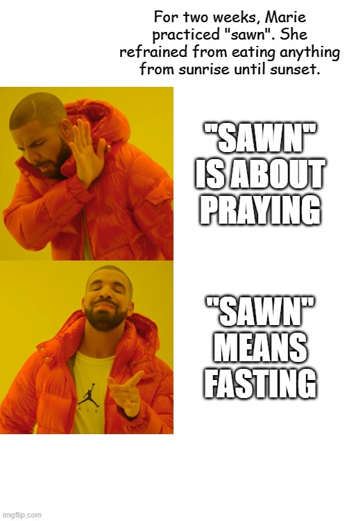 Project | For two weeks, Marie practiced "sawn". She refrained from eating anything from sunrise until sunset. "SAWN" IS ABOUT PRAYING; "SAWN" MEANS FASTING | image tagged in memes,drake hotline bling | made w/ Imgflip meme maker