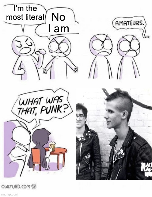 What was that, punk? | I’m the most literal; No I am | image tagged in amateurs,funny,literally | made w/ Imgflip meme maker
