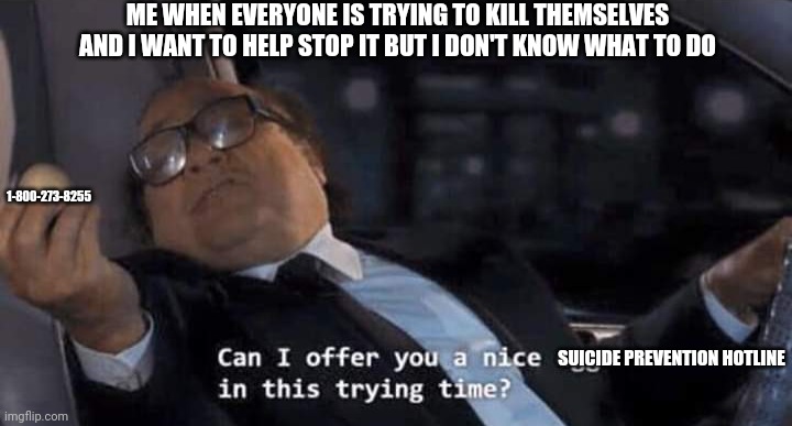 Can I offer you a nice egg in this trying time? | ME WHEN EVERYONE IS TRYING TO KILL THEMSELVES AND I WANT TO HELP STOP IT BUT I DON'T KNOW WHAT TO DO; 1-800-273-8255; SUICIDE PREVENTION HOTLINE | image tagged in can i offer you a nice egg in this trying time | made w/ Imgflip meme maker