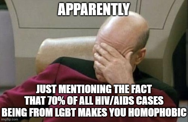 Captain Picard Facepalm Meme | APPARENTLY; JUST MENTIONING THE FACT THAT 70% OF ALL HIV/AIDS CASES BEING FROM LGBT MAKES YOU HOMOPHOBIC | image tagged in memes,captain picard facepalm,hiv,aids,lgbt,homophobic | made w/ Imgflip meme maker