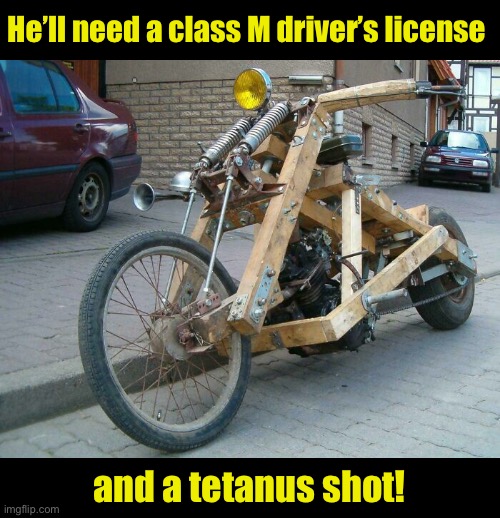 He Built a what? In Woodshop? | He’ll need a class M driver’s license; and a tetanus shot! | image tagged in funny memes,motorcycles,woodshop,bikers | made w/ Imgflip meme maker