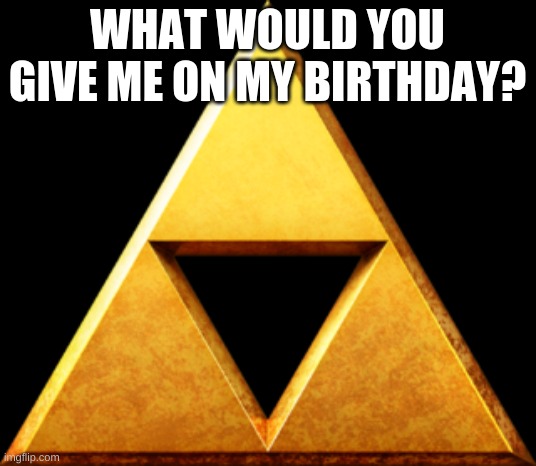 dont mind the triforce XD | WHAT WOULD YOU GIVE ME ON MY BIRTHDAY? | image tagged in triforce of things | made w/ Imgflip meme maker