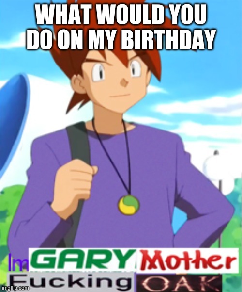 Gary motherfucking oak | WHAT WOULD YOU DO ON MY BIRTHDAY | image tagged in gary motherfucking oak | made w/ Imgflip meme maker