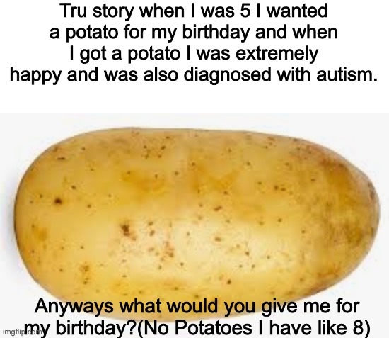 Pota t | Tru story when I was 5 I wanted a potato for my birthday and when I got a potato I was extremely happy and was also diagnosed with autism. Anyways what would you give me for my birthday?(No Potatoes I have like 8) | made w/ Imgflip meme maker