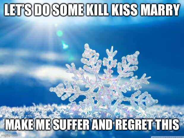 I’m gonna suffer! | LET’S DO SOME KILL KISS MARRY; MAKE ME SUFFER AND REGRET THIS | image tagged in snowflake,reeeeeeeeeeeeeeeeeeeeee | made w/ Imgflip meme maker