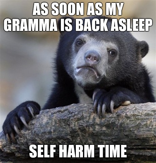 Confession Bear Meme | AS SOON AS MY GRAMMA IS BACK ASLEEP; SELF HARM TIME | image tagged in memes,confession bear | made w/ Imgflip meme maker