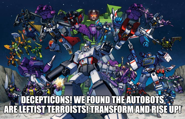 Decepticons Attack | DECEPTICONS! WE FOUND THE AUTOBOTS ARE LEFTIST TERROISTS! TRANSFORM AND RISE UP! | image tagged in decepticons attack | made w/ Imgflip meme maker