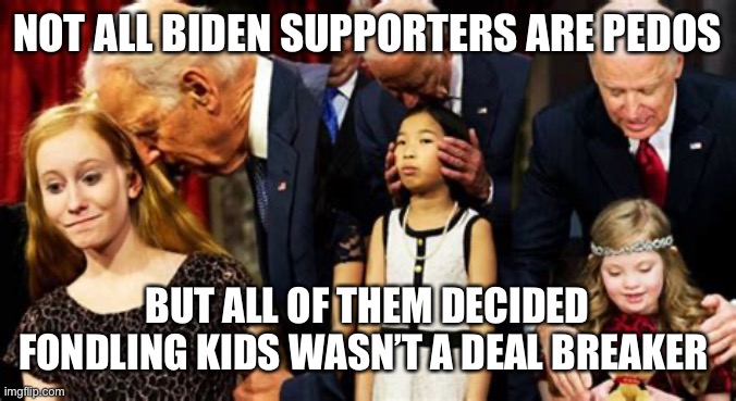 NOT ALL BIDEN SUPPORTERS ARE PEDOS; BUT ALL OF THEM DECIDED FONDLING KIDS WASN’T A DEAL BREAKER | image tagged in biden,pedo,npc | made w/ Imgflip meme maker