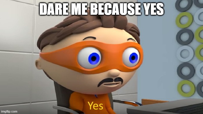 Y e s | DARE ME BECAUSE YES | image tagged in y e s | made w/ Imgflip meme maker