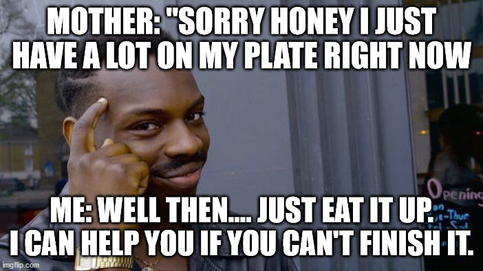 It's that simple... Right? |  MOTHER: "SORRY HONEY I JUST HAVE A LOT ON MY PLATE RIGHT NOW; ME: WELL THEN.... JUST EAT IT UP. I CAN HELP YOU IF YOU CAN'T FINISH IT. | image tagged in memes,roll safe think about it | made w/ Imgflip meme maker
