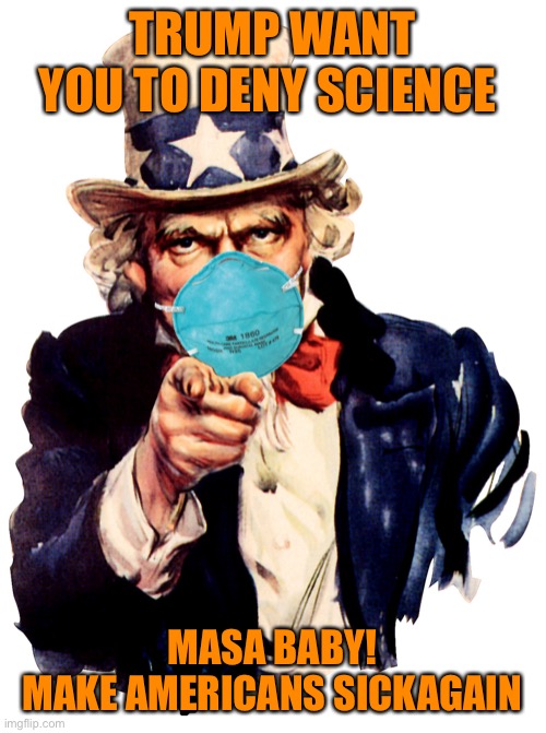 uncle sam i want you to mask n95 covid coronavirus | TRUMP WANT YOU TO DENY SCIENCE MASA BABY!
 MAKE AMERICANS SICKER AGAIN | image tagged in uncle sam i want you to mask n95 covid coronavirus | made w/ Imgflip meme maker