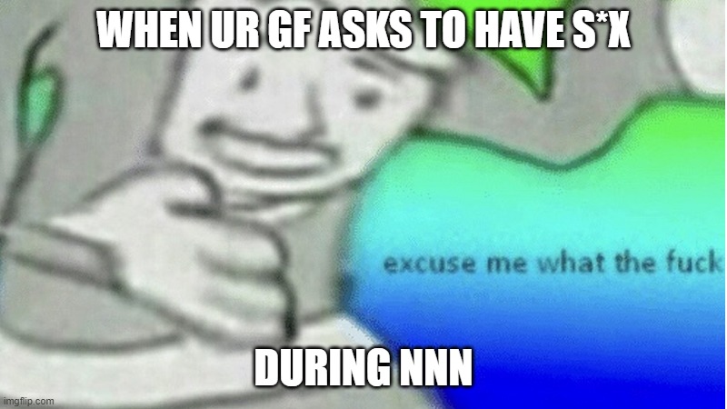 Excuse me what the f*ck | WHEN UR GF ASKS TO HAVE S*X; DURING NNN | image tagged in excuse me what the f ck | made w/ Imgflip meme maker