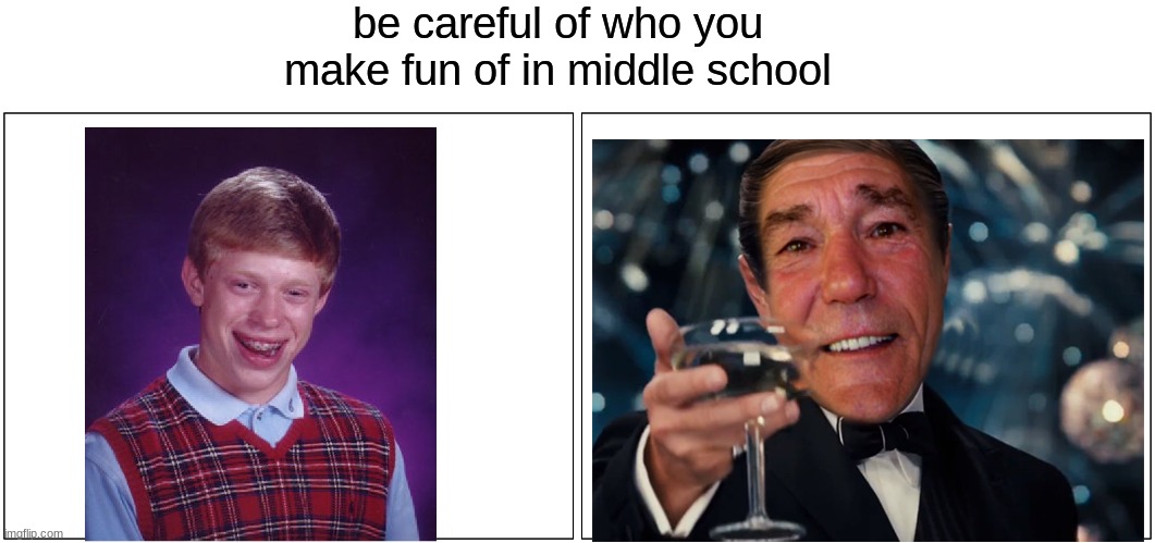 Blank Comic Panel 2x1 | be careful of who you make fun of in middle school | image tagged in memes,blank comic panel 2x1 | made w/ Imgflip meme maker
