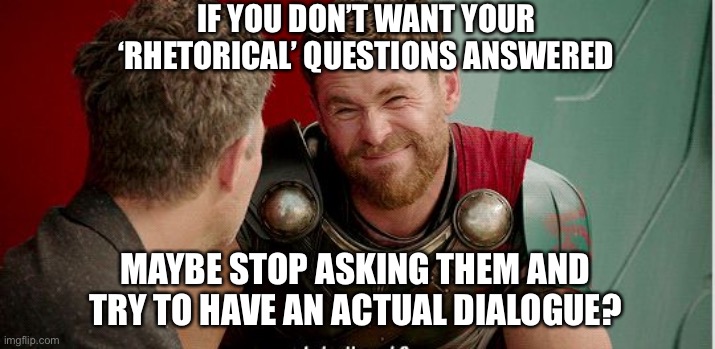 Thor is he though | IF YOU DON’T WANT YOUR ‘RHETORICAL’ QUESTIONS ANSWERED; MAYBE STOP ASKING THEM AND TRY TO HAVE AN ACTUAL DIALOGUE? | image tagged in thor is he though | made w/ Imgflip meme maker