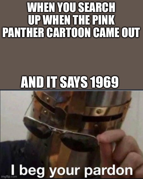 I beg your pardon | WHEN YOU SEARCH UP WHEN THE PINK PANTHER CARTOON CAME OUT; AND IT SAYS 1969 | image tagged in i beg your pardon | made w/ Imgflip meme maker