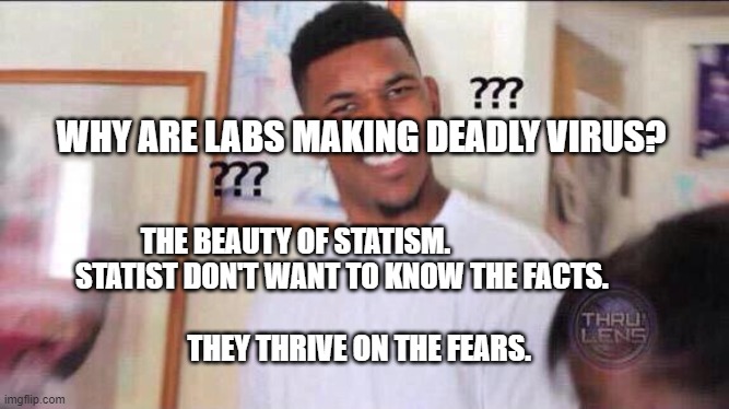 Black guy confused | WHY ARE LABS MAKING DEADLY VIRUS? THE BEAUTY OF STATISM.                   STATIST DON'T WANT TO KNOW THE FACTS.                                                            
         THEY THRIVE ON THE FEARS. | image tagged in black guy confused | made w/ Imgflip meme maker