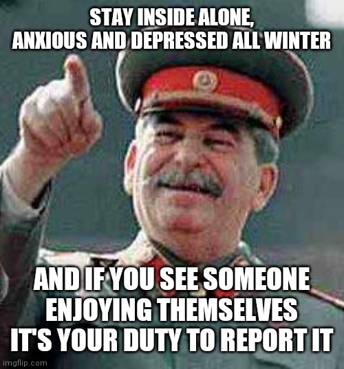 Economic Collapse is taking longer then we thought, hang in there | STAY INSIDE ALONE, ANXIOUS AND DEPRESSED ALL WINTER; AND IF YOU SEE SOMEONE ENJOYING THEMSELVES IT'S YOUR DUTY TO REPORT IT | image tagged in stalin says | made w/ Imgflip meme maker