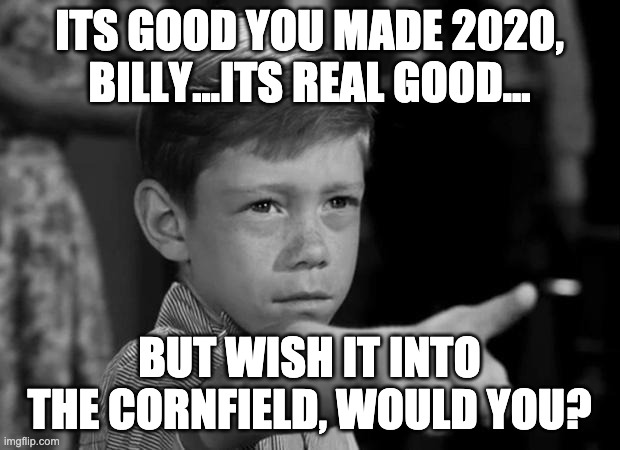Wish 2020 into the cornfield | ITS GOOD YOU MADE 2020, BILLY...ITS REAL GOOD... BUT WISH IT INTO THE CORNFIELD, WOULD YOU? | image tagged in anthony twilight zone,2020 sucks,2020,twilight zone | made w/ Imgflip meme maker