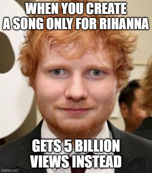 new template | WHEN YOU CREATE A SONG ONLY FOR RIHANNA; GETS 5 BILLION VIEWS INSTEAD | image tagged in ed sheeran,new | made w/ Imgflip meme maker
