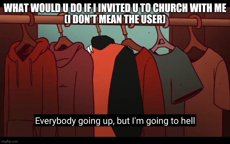 Im going to hell | WHAT WOULD U DO IF I INVITED U TO CHURCH WITH ME
(I DON'T MEAN THE USER) | image tagged in im going to hell | made w/ Imgflip meme maker