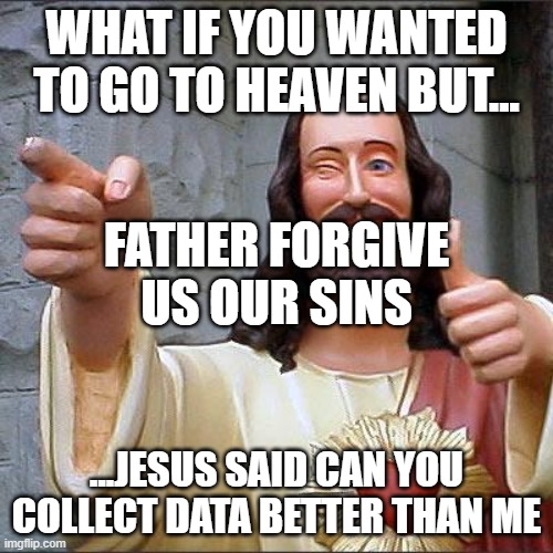 questions | WHAT IF YOU WANTED TO GO TO HEAVEN BUT... FATHER FORGIVE US OUR SINS; ...JESUS SAID CAN YOU COLLECT DATA BETTER THAN ME | image tagged in memes,buddy christ | made w/ Imgflip meme maker