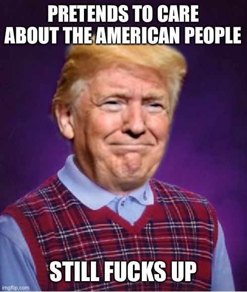 Bad Luck Trump | PRETENDS TO CARE ABOUT THE AMERICAN PEOPLE STILL FUCKS UP | image tagged in bad luck trump | made w/ Imgflip meme maker