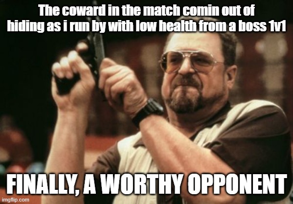 Am I The Only One Around Here | The coward in the match comin out of hiding as i run by with low health from a boss 1v1; FINALLY, A WORTHY OPPONENT | image tagged in memes,am i the only one around here,funny memes,video games,gaming | made w/ Imgflip meme maker