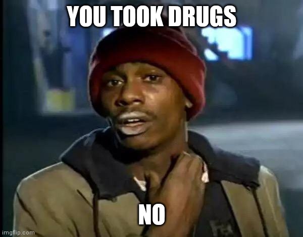 Y'all Got Any More Of That | YOU TOOK DRUGS; NO | image tagged in memes,y'all got any more of that | made w/ Imgflip meme maker