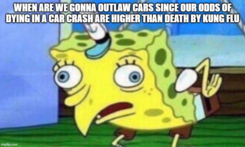 spongebob stupid | WHEN ARE WE GONNA OUTLAW CARS SINCE OUR ODDS OF DYING IN A CAR CRASH ARE HIGHER THAN DEATH BY KUNG FLU | image tagged in spongebob stupid | made w/ Imgflip meme maker