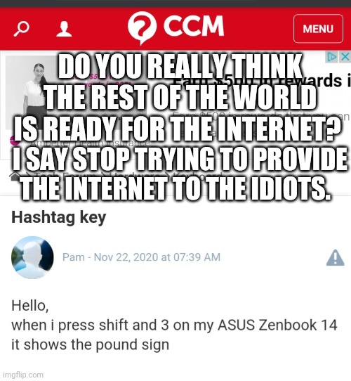 Is the world ready for a real global internet...please stop the starlink projects...change my mind. | DO YOU REALLY THINK THE REST OF THE WORLD IS READY FOR THE INTERNET? I SAY STOP TRYING TO PROVIDE THE INTERNET TO THE IDIOTS. | image tagged in starlink,hashtag | made w/ Imgflip meme maker