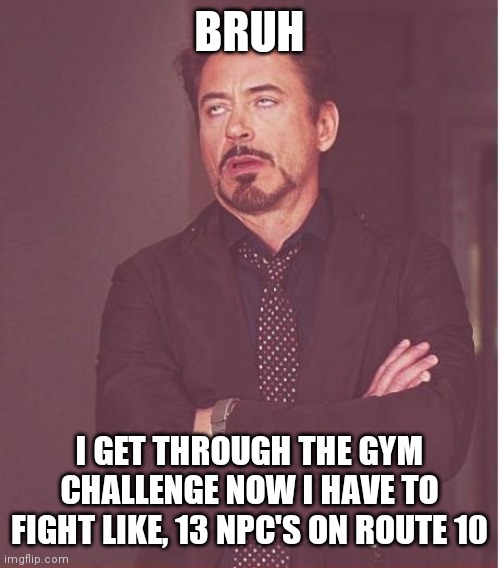 Face You Make Robert Downey Jr Meme | BRUH; I GET THROUGH THE GYM CHALLENGE NOW I HAVE TO FIGHT LIKE, 13 NPC'S ON ROUTE 10 | image tagged in memes,face you make robert downey jr | made w/ Imgflip meme maker