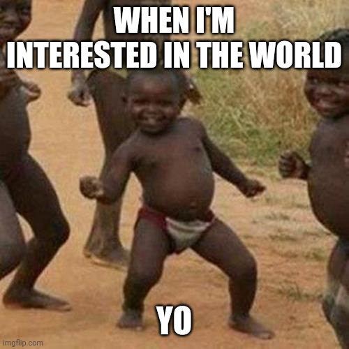 Third World Success Kid Meme | WHEN I'M INTERESTED IN THE WORLD; YO | image tagged in memes,third world success kid | made w/ Imgflip meme maker
