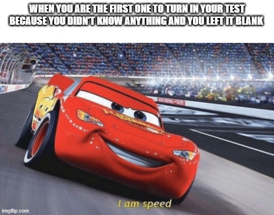 I am speed | WHEN YOU ARE THE FIRST ONE TO TURN IN YOUR TEST BECAUSE YOU DIDN'T KNOW ANYTHING AND YOU LEFT IT BLANK | image tagged in i am speed | made w/ Imgflip meme maker