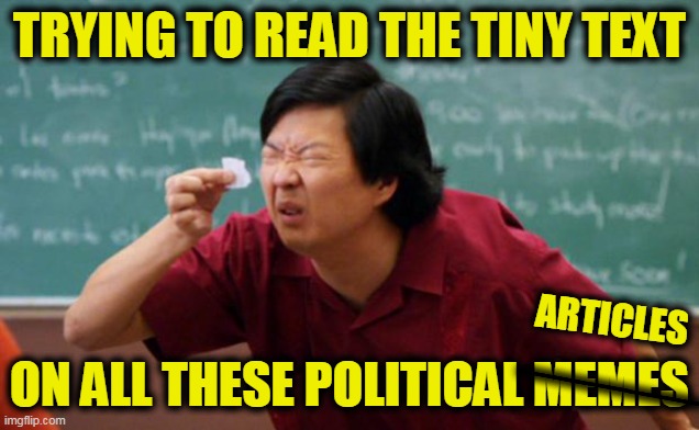 Not Doing it Right, Meme Makers | TRYING TO READ THE TINY TEXT; ARTICLES; ON ALL THESE POLITICAL MEMES; _____ | image tagged in tiny piece of paper | made w/ Imgflip meme maker
