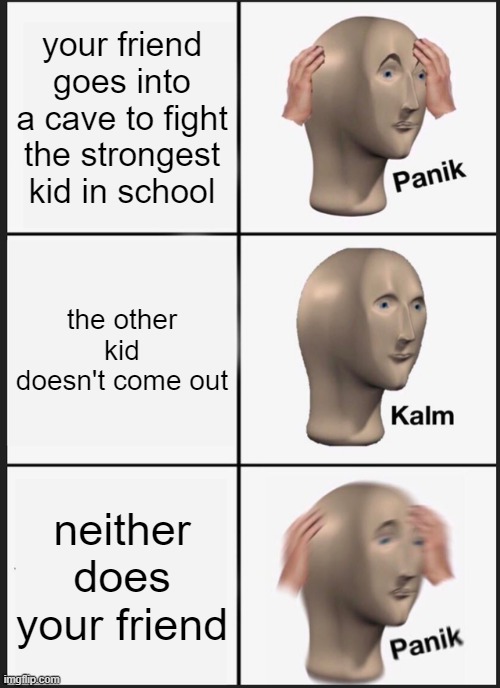 Panik Kalm Panik | your friend goes into a cave to fight the strongest kid in school; the other kid doesn't come out; neither does your friend | image tagged in memes,panik kalm panik | made w/ Imgflip meme maker