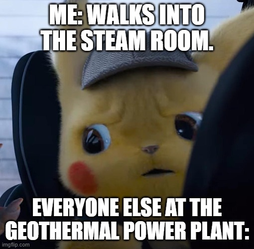 I honestly don't know | ME: WALKS INTO THE STEAM ROOM. EVERYONE ELSE AT THE GEOTHERMAL POWER PLANT: | image tagged in unsettled detective pikachu | made w/ Imgflip meme maker