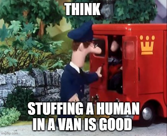 stuffing postman in van | THINK; STUFFING A HUMAN IN A VAN IS GOOD | image tagged in postman pat can you guess who's in his van | made w/ Imgflip meme maker
