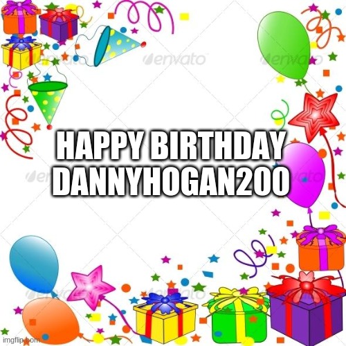 it's birthday time bois | HAPPY BIRTHDAY DANNYHOGAN200 | image tagged in happy birthday | made w/ Imgflip meme maker