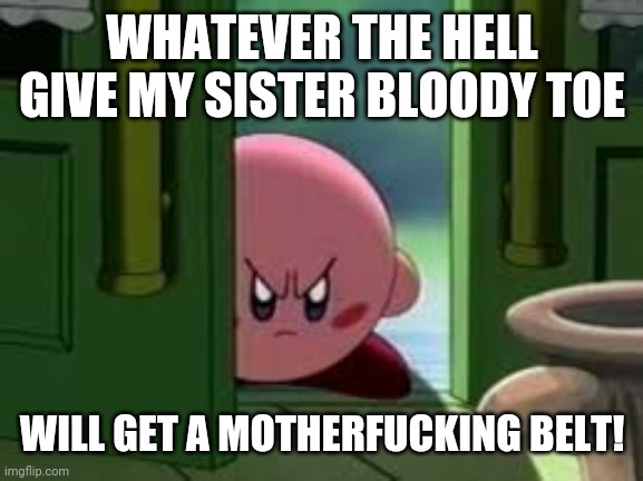 Pissed off Kirby | WHATEVER THE HELL GIVE MY SISTER BLOODY TOE WILL GET A MOTHERFUCKING BELT! | image tagged in pissed off kirby | made w/ Imgflip meme maker