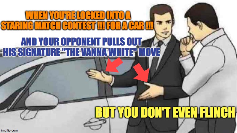 Eye Love you | WHEN YOU'RE LOCKED INTO A STARING MATCH CONTEST !!! FOR A CAR !!! AND YOUR OPPONENT PULLS OUT HIS SIGNATURE "THE VANNA WHITE" MOVE; BUT YOU DON'T EVEN FLINCH | image tagged in memes,car salesman slaps roof of car,lock,eye,vanna,white | made w/ Imgflip meme maker