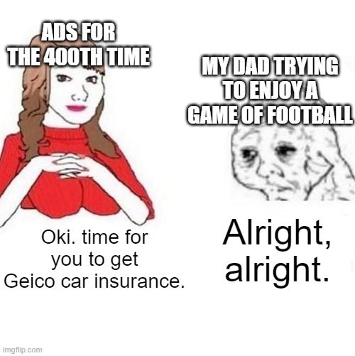 Sure | ADS FOR THE 400TH TIME; MY DAD TRYING TO ENJOY A GAME OF FOOTBALL; Alright, alright. Oki. time for you to get Geico car insurance. | image tagged in yes honey | made w/ Imgflip meme maker