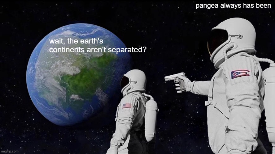 Pangea | pangea always has been; wait, the earth's continents aren't separated? | image tagged in memes,always has been | made w/ Imgflip meme maker