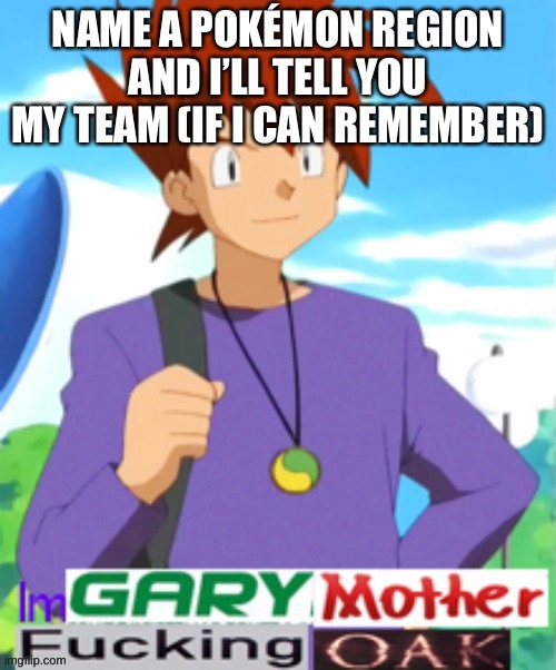 Gary motherfucking oak | NAME A POKÉMON REGION AND I’LL TELL YOU MY TEAM (IF I CAN REMEMBER) | image tagged in gary motherfucking oak | made w/ Imgflip meme maker
