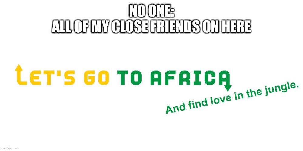 4 fucking people did this so far | NO ONE:
ALL OF MY CLOSE FRIENDS ON HERE | made w/ Imgflip meme maker